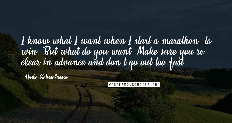 Haile Gebrselassie Quotes: I know what I want when I start a marathon: to win! But what do you want? Make sure you're clear in advance and don't go out too fast.