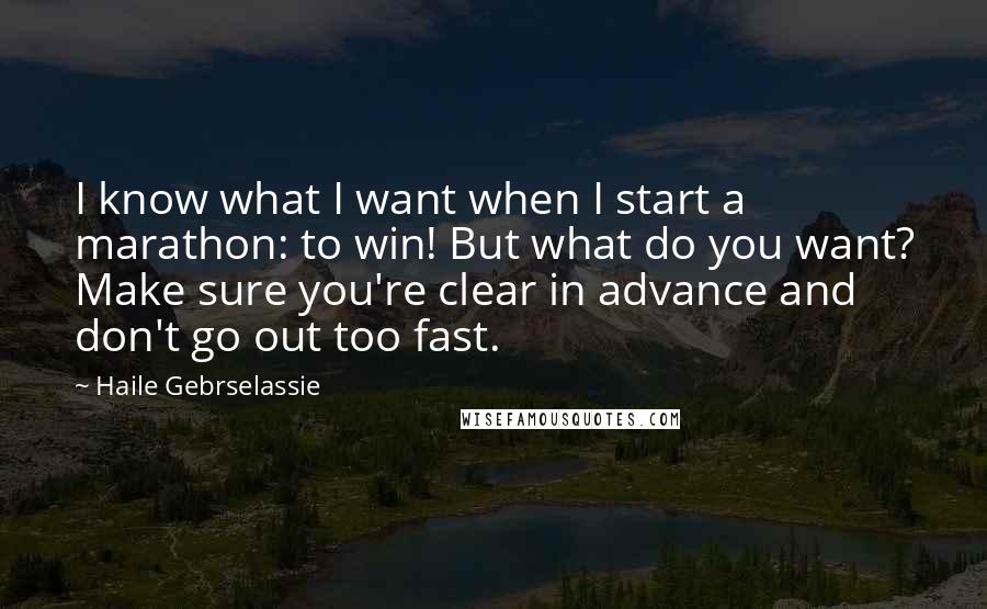 Haile Gebrselassie Quotes: I know what I want when I start a marathon: to win! But what do you want? Make sure you're clear in advance and don't go out too fast.