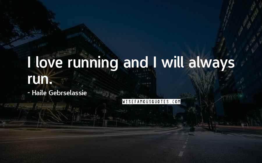 Haile Gebrselassie Quotes: I love running and I will always run.