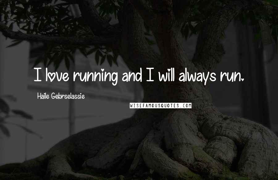 Haile Gebrselassie Quotes: I love running and I will always run.