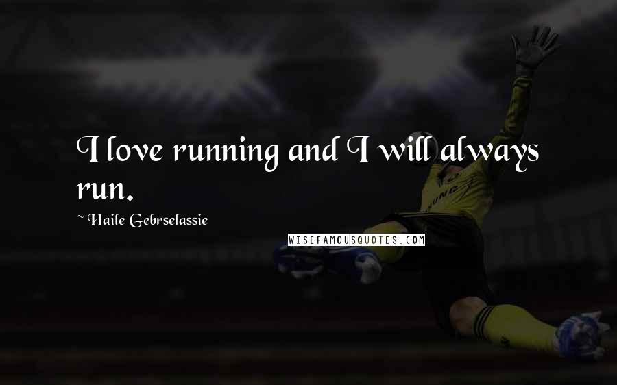 Haile Gebrselassie Quotes: I love running and I will always run.