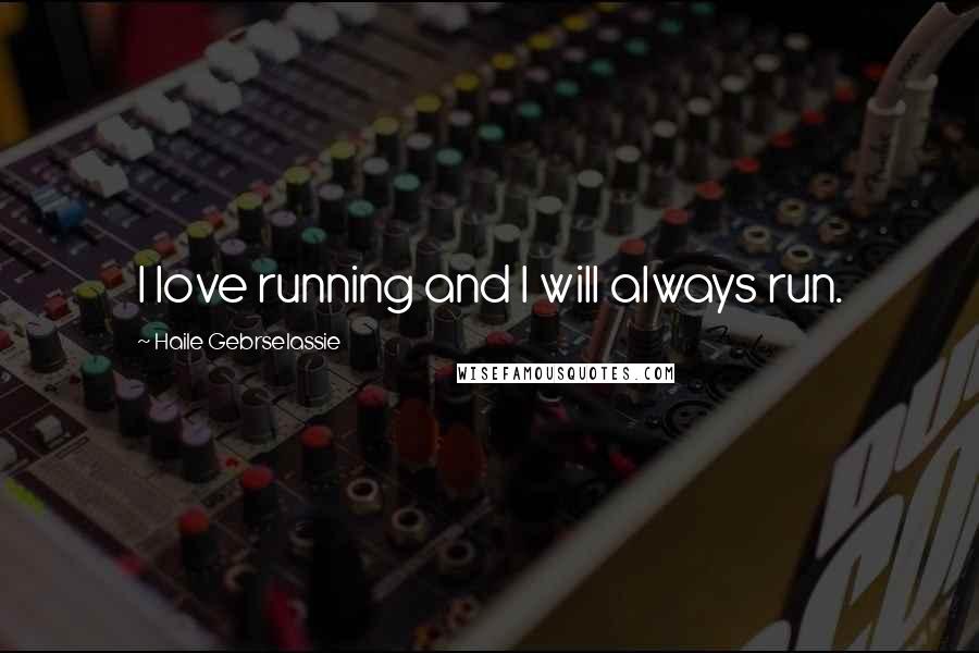 Haile Gebrselassie Quotes: I love running and I will always run.