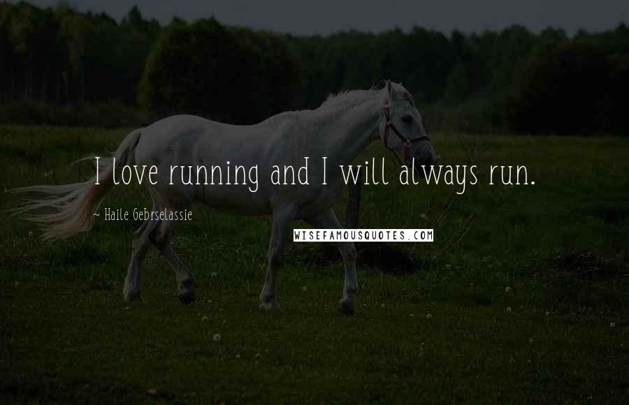 Haile Gebrselassie Quotes: I love running and I will always run.