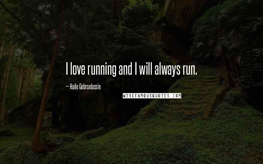 Haile Gebrselassie Quotes: I love running and I will always run.