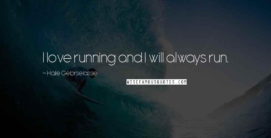 Haile Gebrselassie Quotes: I love running and I will always run.