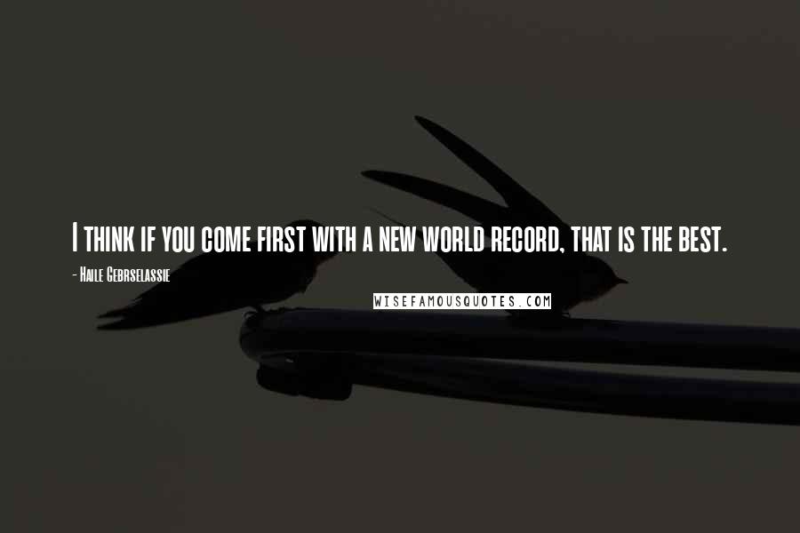 Haile Gebrselassie Quotes: I think if you come first with a new world record, that is the best.