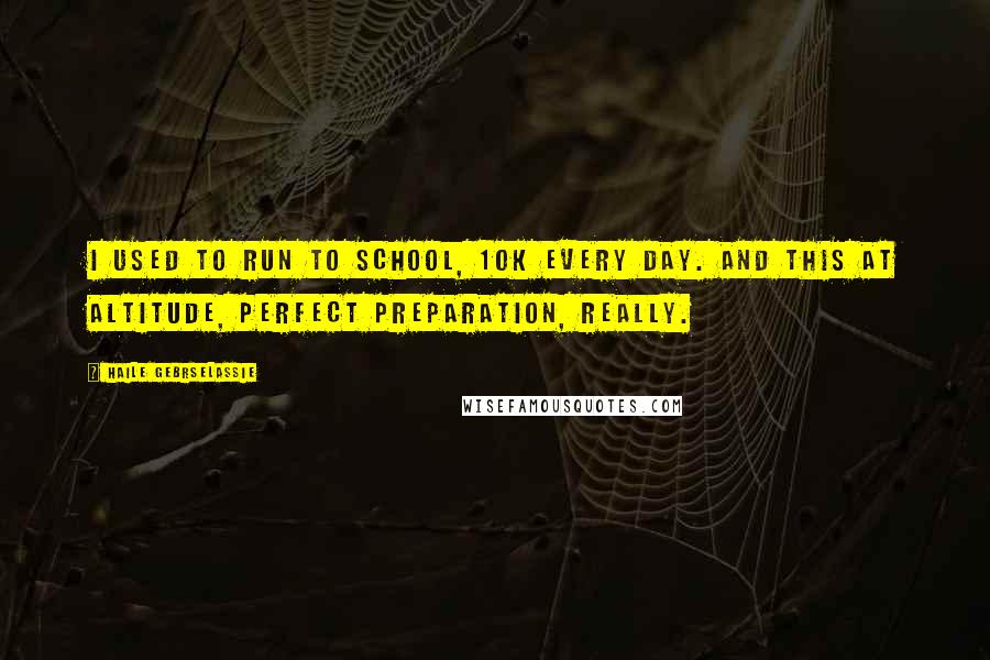 Haile Gebrselassie Quotes: I used to run to school, 10k every day. And this at altitude, perfect preparation, really.