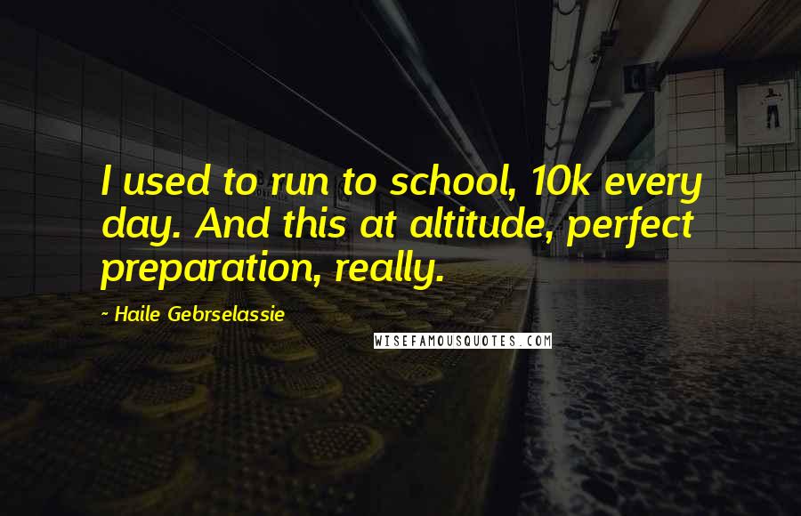 Haile Gebrselassie Quotes: I used to run to school, 10k every day. And this at altitude, perfect preparation, really.