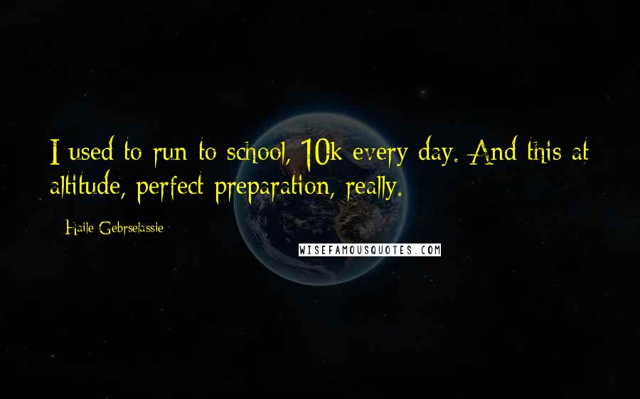 Haile Gebrselassie Quotes: I used to run to school, 10k every day. And this at altitude, perfect preparation, really.