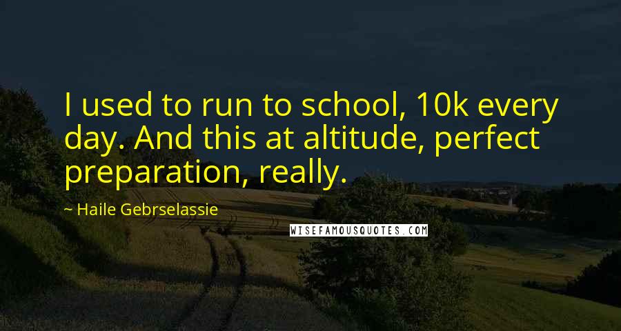 Haile Gebrselassie Quotes: I used to run to school, 10k every day. And this at altitude, perfect preparation, really.