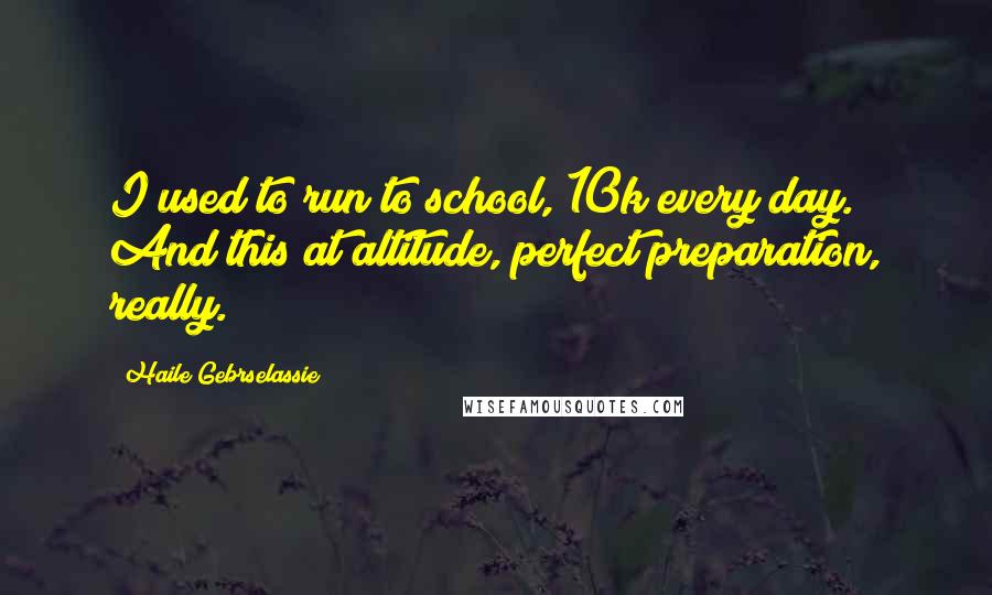 Haile Gebrselassie Quotes: I used to run to school, 10k every day. And this at altitude, perfect preparation, really.