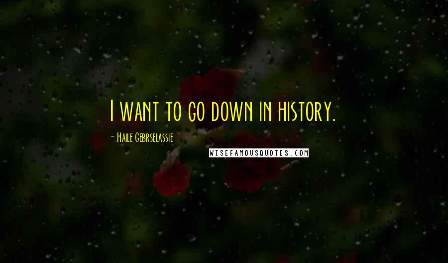 Haile Gebrselassie Quotes: I want to go down in history.