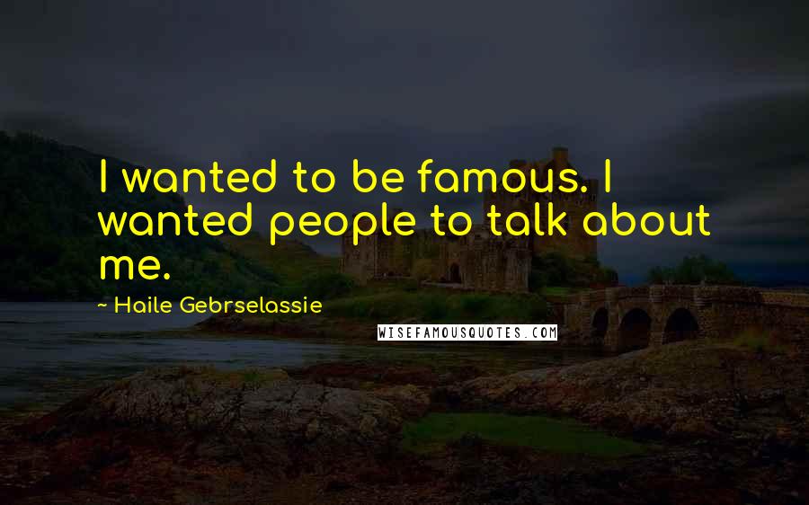 Haile Gebrselassie Quotes: I wanted to be famous. I wanted people to talk about me.