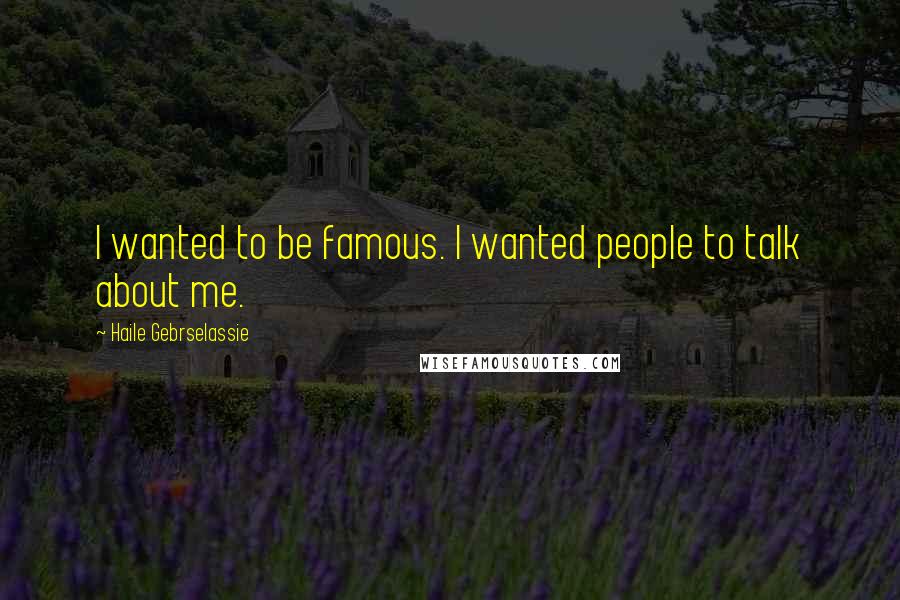 Haile Gebrselassie Quotes: I wanted to be famous. I wanted people to talk about me.