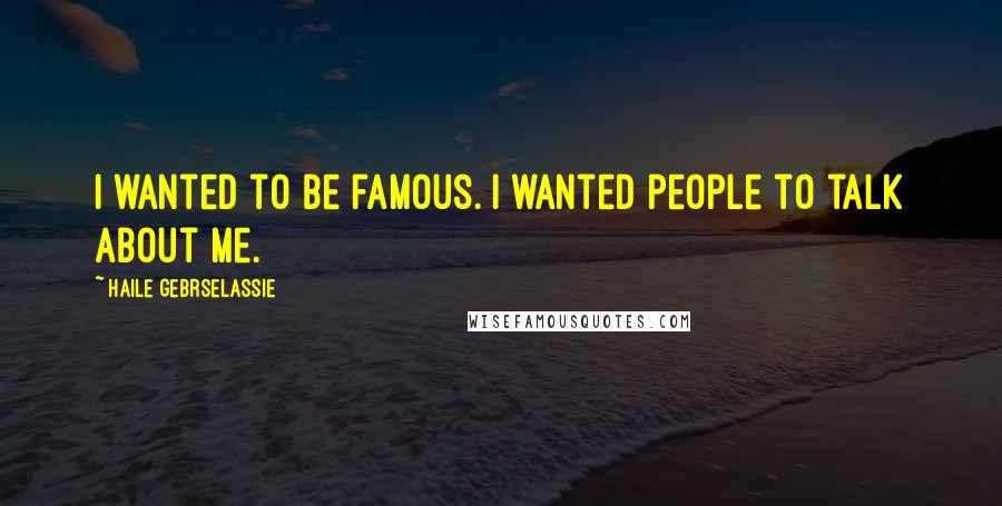 Haile Gebrselassie Quotes: I wanted to be famous. I wanted people to talk about me.