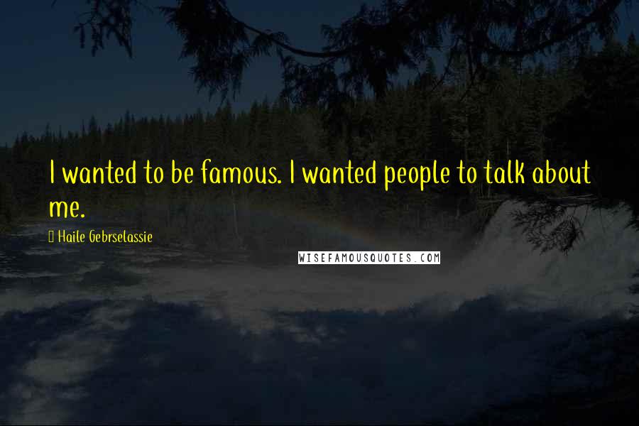 Haile Gebrselassie Quotes: I wanted to be famous. I wanted people to talk about me.