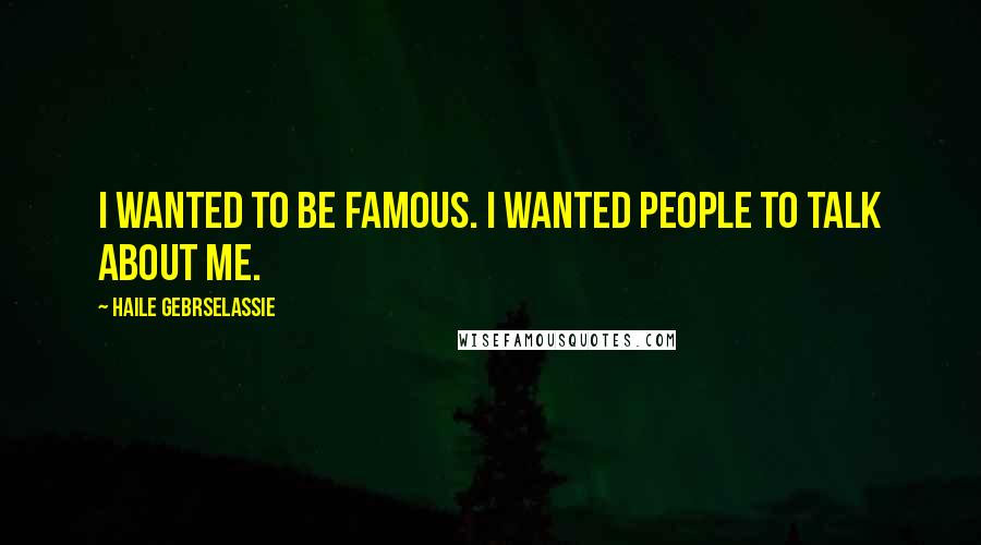 Haile Gebrselassie Quotes: I wanted to be famous. I wanted people to talk about me.