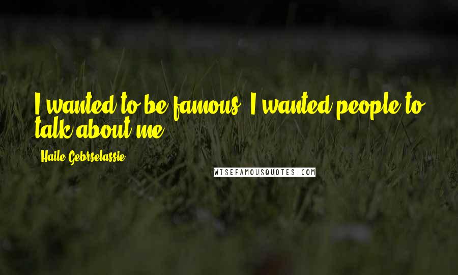 Haile Gebrselassie Quotes: I wanted to be famous. I wanted people to talk about me.