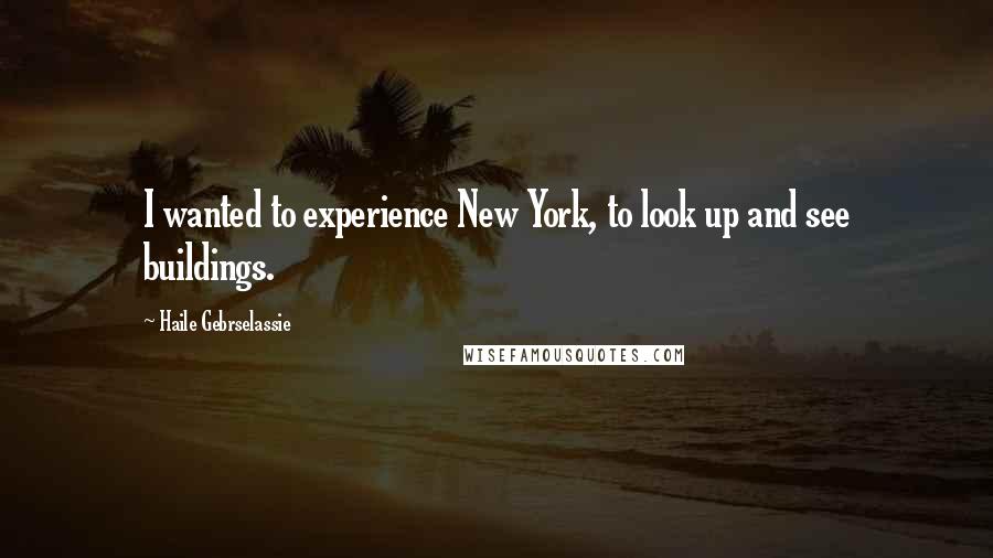 Haile Gebrselassie Quotes: I wanted to experience New York, to look up and see buildings.