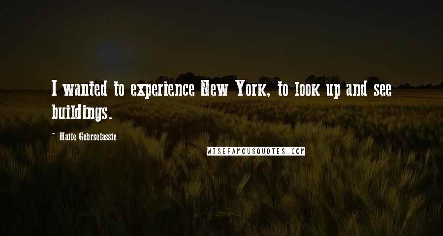 Haile Gebrselassie Quotes: I wanted to experience New York, to look up and see buildings.