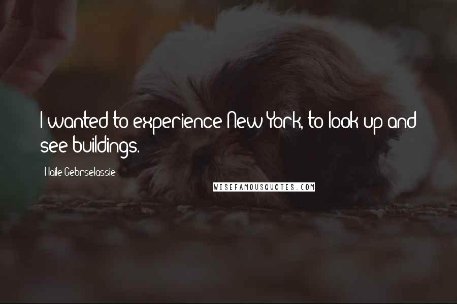 Haile Gebrselassie Quotes: I wanted to experience New York, to look up and see buildings.