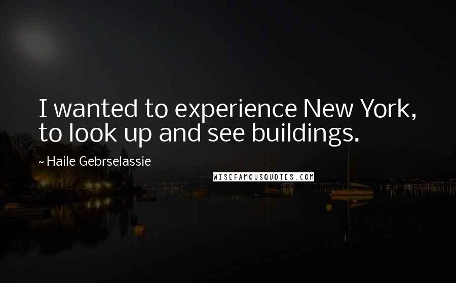 Haile Gebrselassie Quotes: I wanted to experience New York, to look up and see buildings.