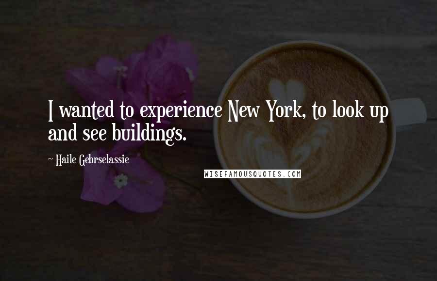 Haile Gebrselassie Quotes: I wanted to experience New York, to look up and see buildings.