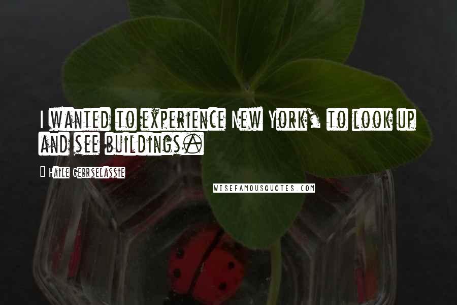 Haile Gebrselassie Quotes: I wanted to experience New York, to look up and see buildings.