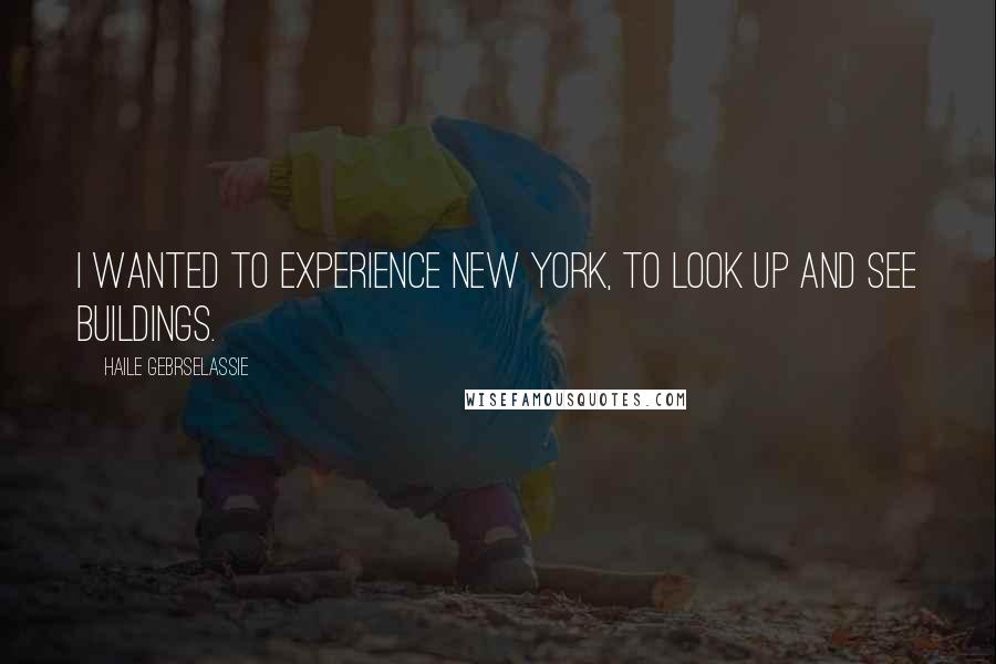 Haile Gebrselassie Quotes: I wanted to experience New York, to look up and see buildings.