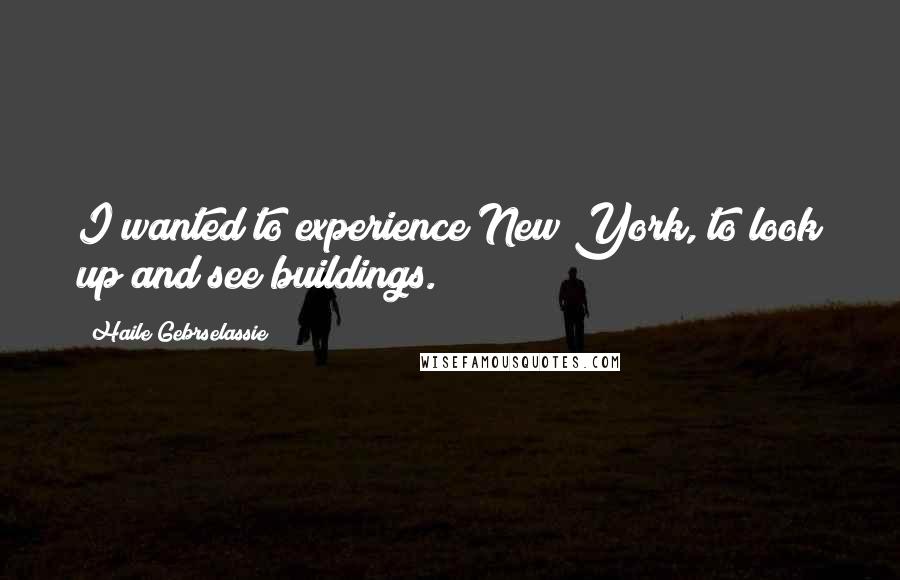 Haile Gebrselassie Quotes: I wanted to experience New York, to look up and see buildings.