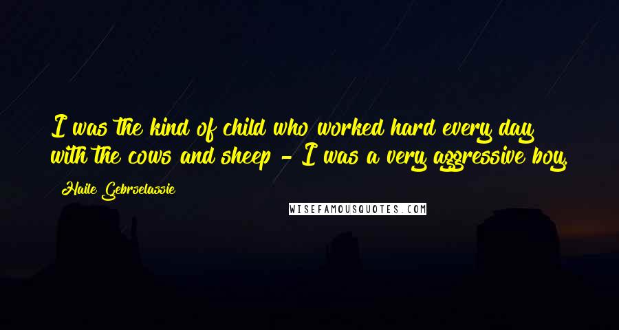 Haile Gebrselassie Quotes: I was the kind of child who worked hard every day with the cows and sheep - I was a very aggressive boy.