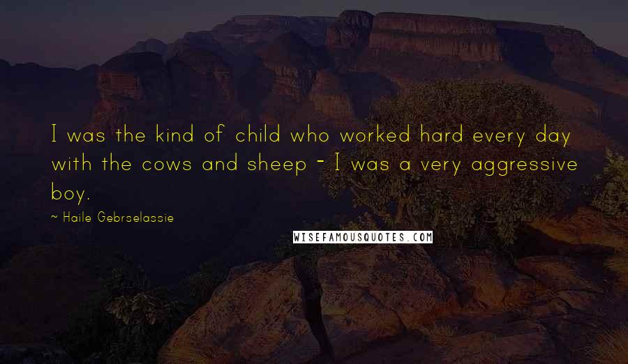Haile Gebrselassie Quotes: I was the kind of child who worked hard every day with the cows and sheep - I was a very aggressive boy.