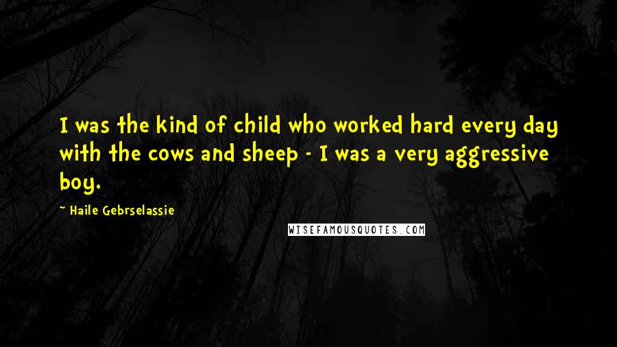 Haile Gebrselassie Quotes: I was the kind of child who worked hard every day with the cows and sheep - I was a very aggressive boy.