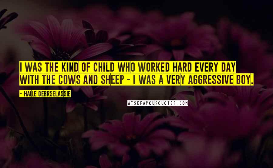 Haile Gebrselassie Quotes: I was the kind of child who worked hard every day with the cows and sheep - I was a very aggressive boy.