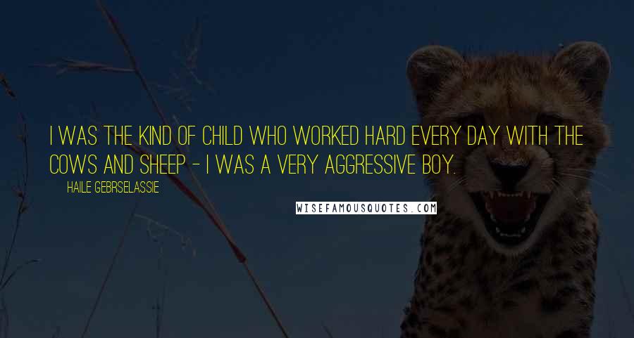 Haile Gebrselassie Quotes: I was the kind of child who worked hard every day with the cows and sheep - I was a very aggressive boy.