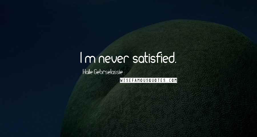 Haile Gebrselassie Quotes: I'm never satisfied.