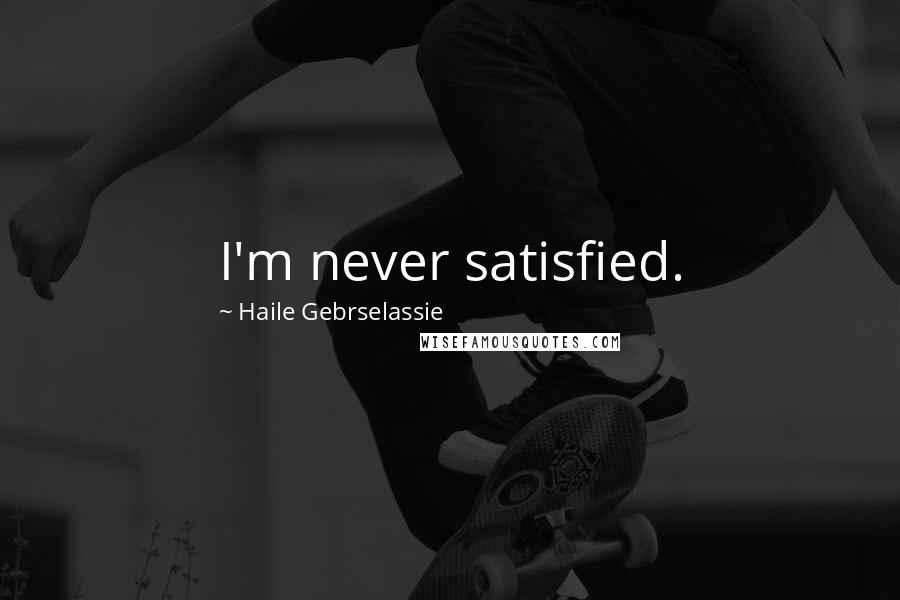 Haile Gebrselassie Quotes: I'm never satisfied.