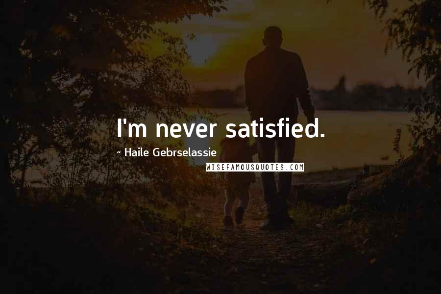 Haile Gebrselassie Quotes: I'm never satisfied.
