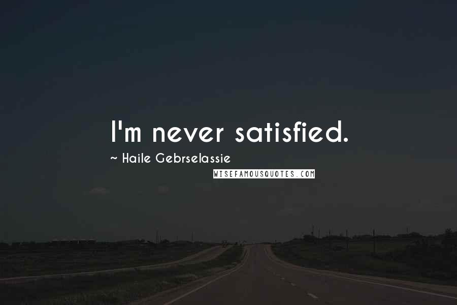 Haile Gebrselassie Quotes: I'm never satisfied.