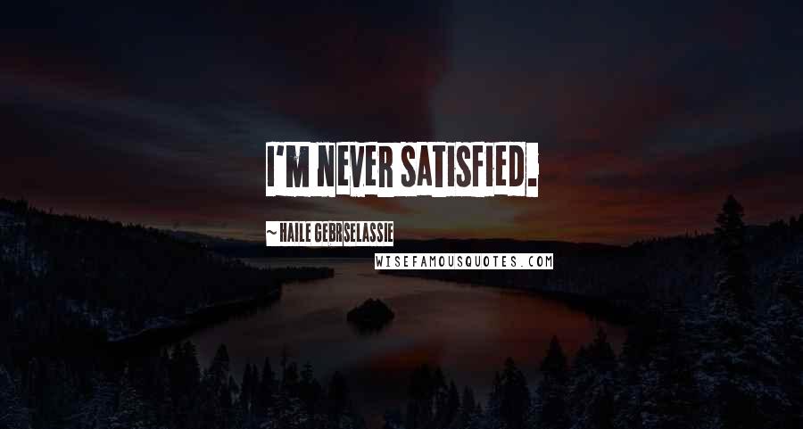 Haile Gebrselassie Quotes: I'm never satisfied.