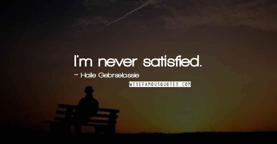 Haile Gebrselassie Quotes: I'm never satisfied.