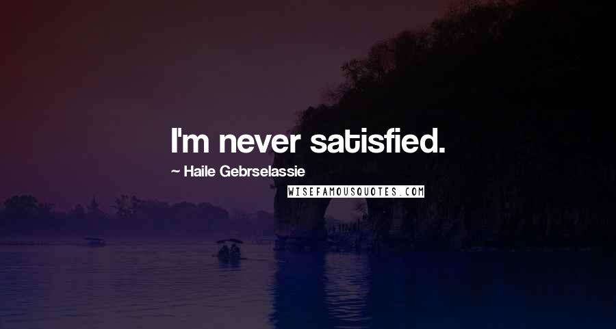 Haile Gebrselassie Quotes: I'm never satisfied.