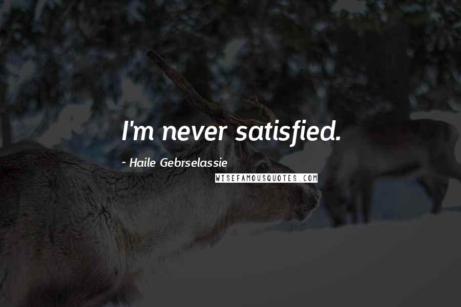 Haile Gebrselassie Quotes: I'm never satisfied.