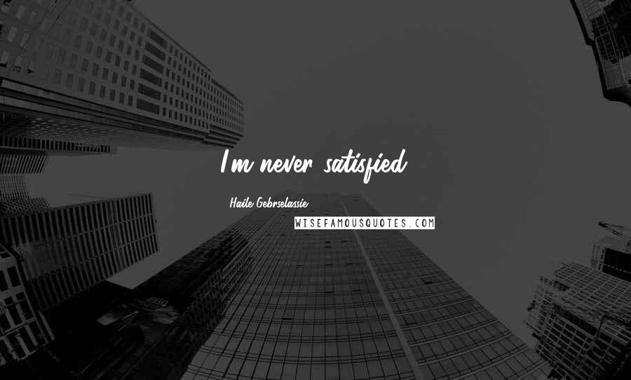 Haile Gebrselassie Quotes: I'm never satisfied.