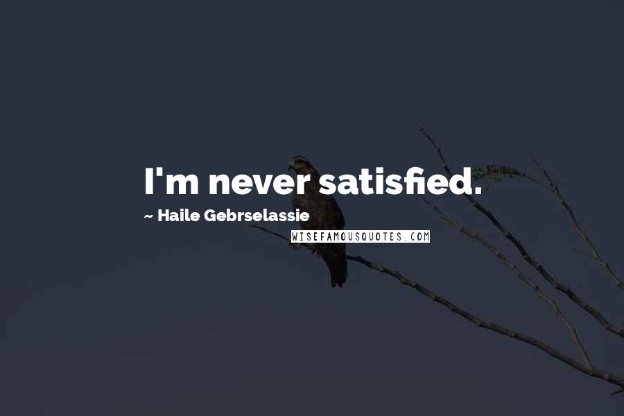 Haile Gebrselassie Quotes: I'm never satisfied.