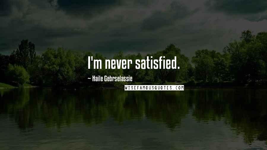 Haile Gebrselassie Quotes: I'm never satisfied.