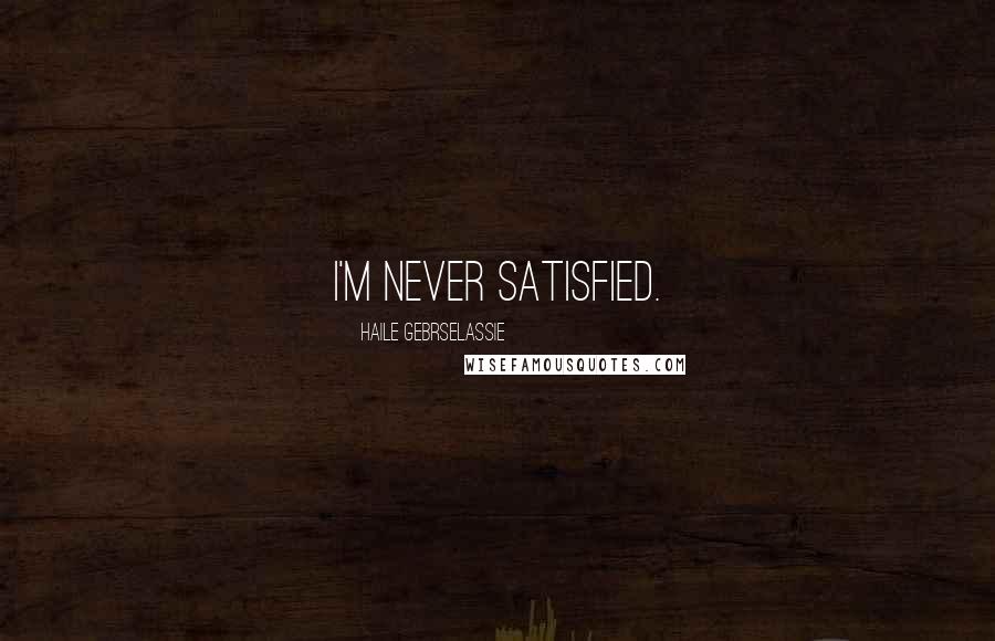 Haile Gebrselassie Quotes: I'm never satisfied.