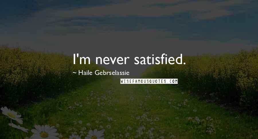 Haile Gebrselassie Quotes: I'm never satisfied.