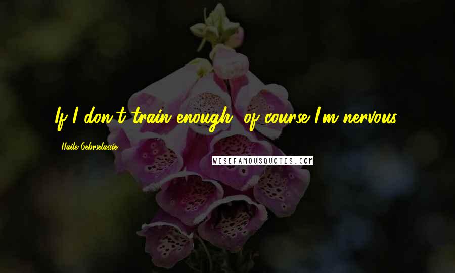 Haile Gebrselassie Quotes: If I don't train enough, of course I'm nervous.