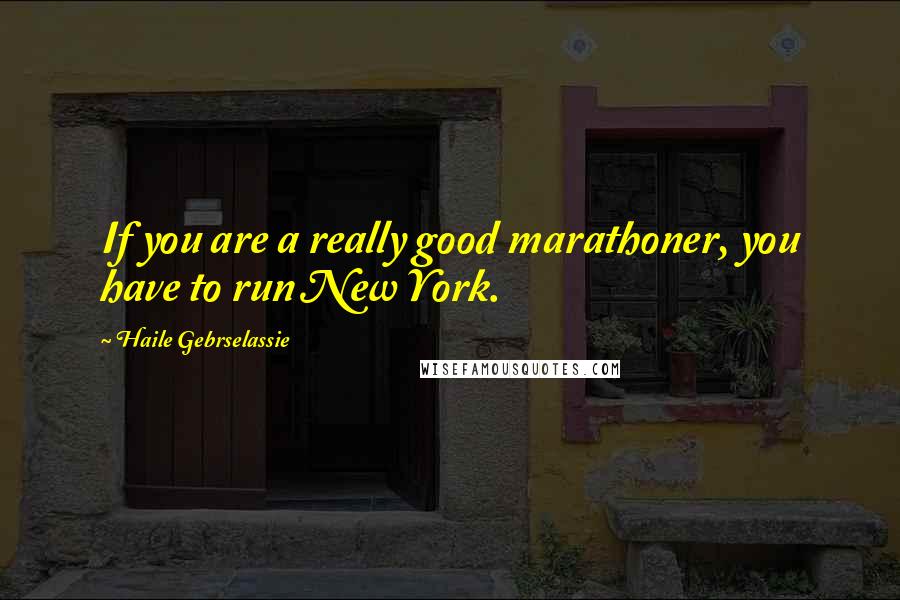 Haile Gebrselassie Quotes: If you are a really good marathoner, you have to run New York.